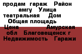 продам  гараж › Район ­ амгу › Улица ­ театральная  › Дом ­ 42 › Общая площадь ­ 24 › Цена ­ 700 000 - Амурская обл., Благовещенск г. Недвижимость » Гаражи   